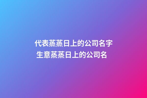代表蒸蒸日上的公司名字 生意蒸蒸日上的公司名-第1張-公司起名-玄機派